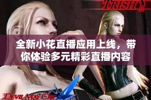 全新小花直播应用上线，带你体验多元精彩直播内容