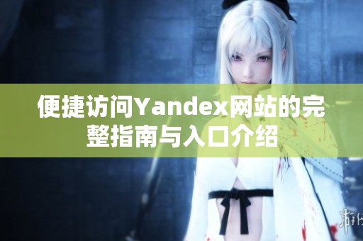 便捷访问Yandex网站的完整指南与入口介绍