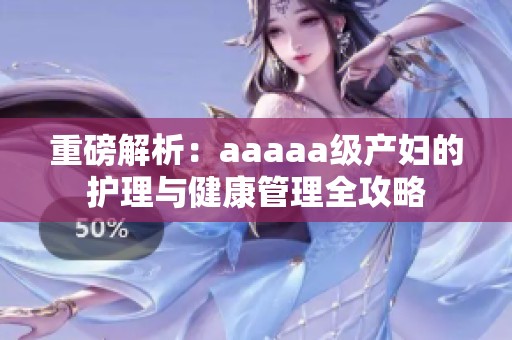 重磅解析：aaaaa级产妇的护理与健康管理全攻略