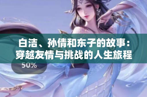 白洁、孙倩和东子的故事：穿越友情与挑战的人生旅程