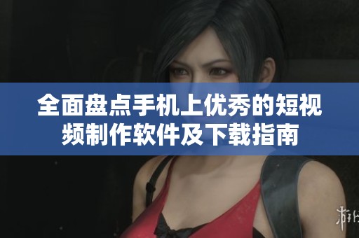 全面盘点手机上优秀的短视频制作软件及下载指南