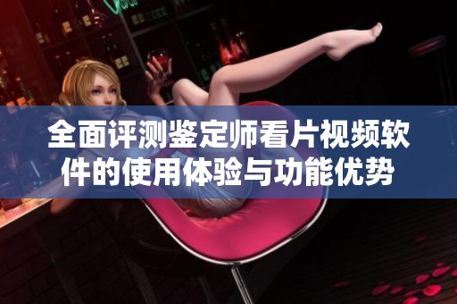 全面评测鉴定师看片视频软件的使用体验与功能优势