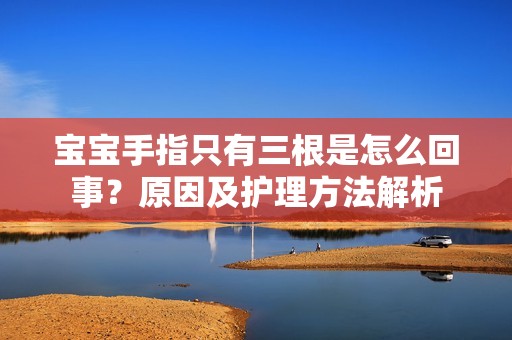 宝宝手指只有三根是怎么回事？原因及护理方法解析