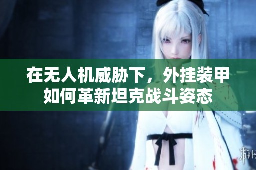 在无人机威胁下，外挂装甲如何革新坦克战斗姿态