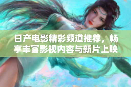 日产电影精彩频道推荐，畅享丰富影视内容与新片上映