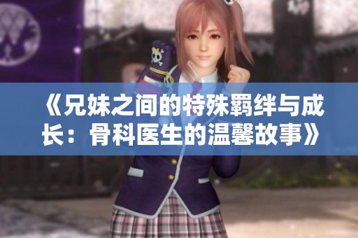 《兄妹之间的特殊羁绊与成长：骨科医生的温馨故事》