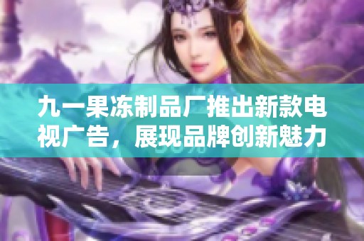 九一果冻制品厂推出新款电视广告，展现品牌创新魅力