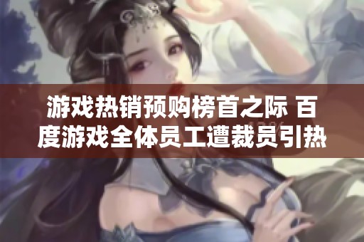 游戏热销预购榜首之际 百度游戏全体员工遭裁员引热议