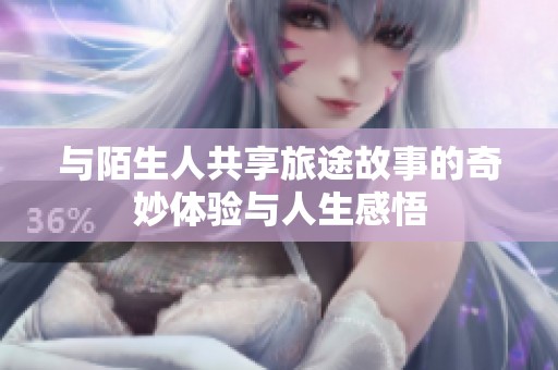 与陌生人共享旅途故事的奇妙体验与人生感悟