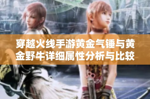 穿越火线手游黄金气锤与黄金野牛详细属性分析与比较