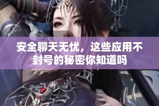 安全聊天无忧，这些应用不封号的秘密你知道吗