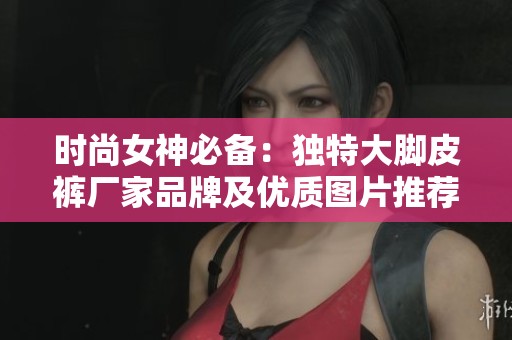时尚女神必备：独特大脚皮裤厂家品牌及优质图片推荐
