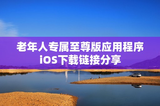 老年人专属至尊版应用程序iOS下载链接分享