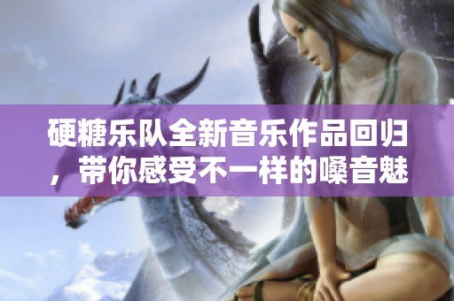 硬糖乐队全新音乐作品回归，带你感受不一样的嗓音魅力