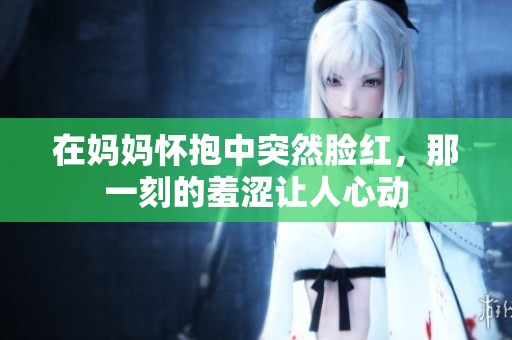 在妈妈怀抱中突然脸红，那一刻的羞涩让人心动