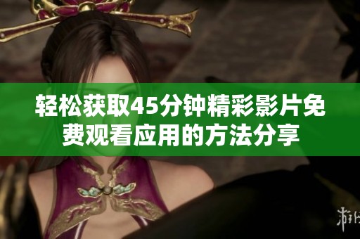轻松获取45分钟精彩影片免费观看应用的方法分享
