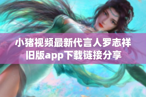 小猪视频最新代言人罗志祥旧版app下载链接分享