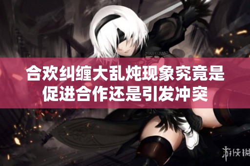 合欢纠缠大乱炖现象究竟是促进合作还是引发冲突