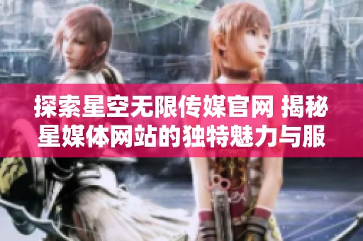 探索星空无限传媒官网 揭秘星媒体网站的独特魅力与服务
