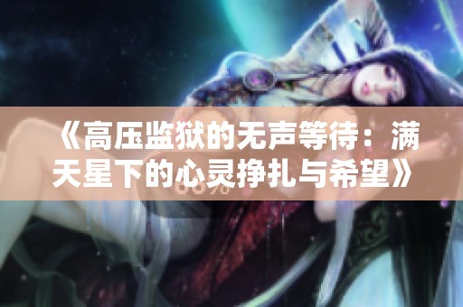 《高压监狱的无声等待：满天星下的心灵挣扎与希望》