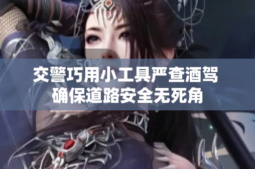 交警巧用小工具严查酒驾 确保道路安全无死角
