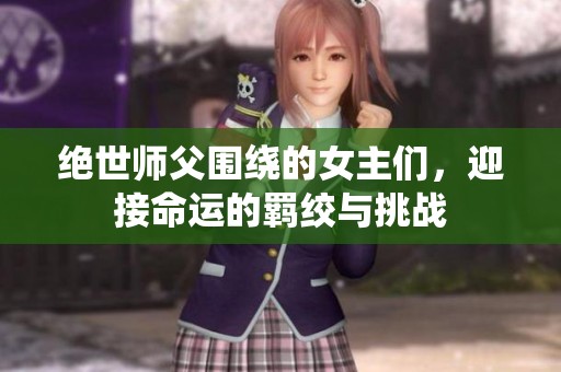 绝世师父围绕的女主们，迎接命运的羁绞与挑战