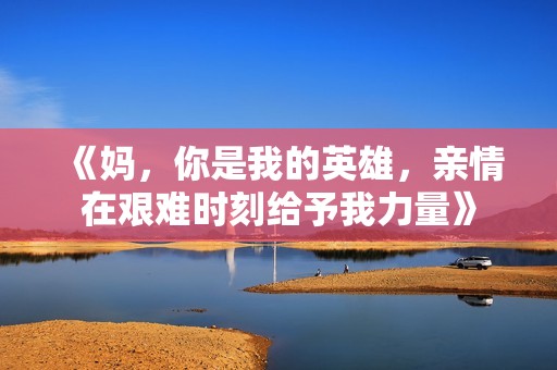 《妈，你是我的英雄，亲情在艰难时刻给予我力量》