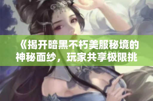 《揭开暗黑不朽美服秘境的神秘面纱，玩家共享极限挑战攻略》