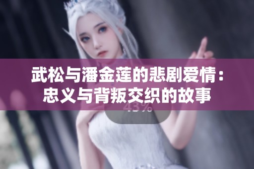 武松与潘金莲的悲剧爱情：忠义与背叛交织的故事