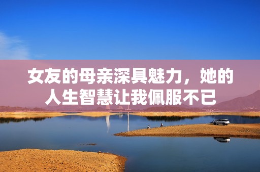 女友的母亲深具魅力，她的人生智慧让我佩服不已