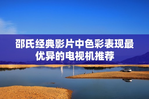 邵氏经典影片中色彩表现最优异的电视机推荐