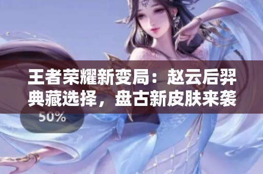 王者荣耀新变局：赵云后羿典藏选择，盘古新皮肤来袭！