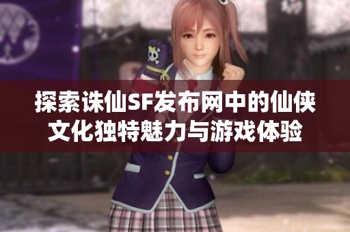 探索诛仙SF发布网中的仙侠文化独特魅力与游戏体验