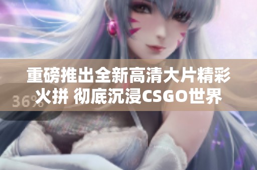 重磅推出全新高清大片精彩火拼 彻底沉浸CSGO世界
