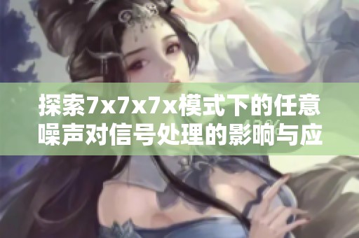 探索7x7x7x模式下的任意噪声对信号处理的影响与应用