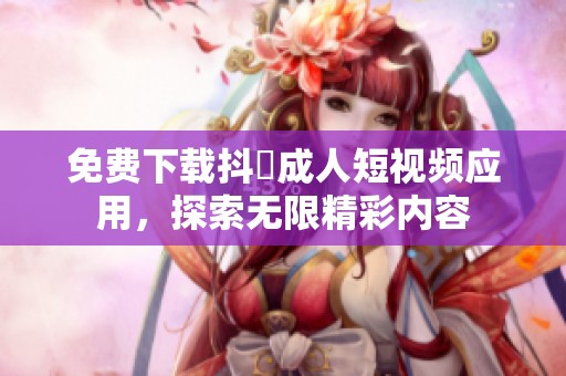 免费下载抖抈成人短视频应用，探索无限精彩内容