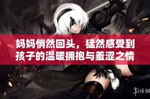 妈妈悄然回头，猛然感受到孩子的温暖拥抱与羞涩之情