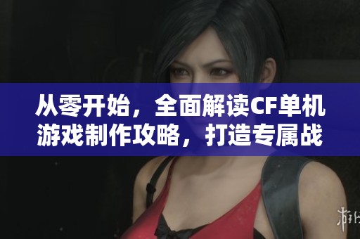 从零开始，全面解读CF单机游戏制作攻略，打造专属战场技巧大揭秘