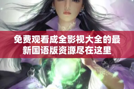 免费观看成全影视大全的最新国语版资源尽在这里