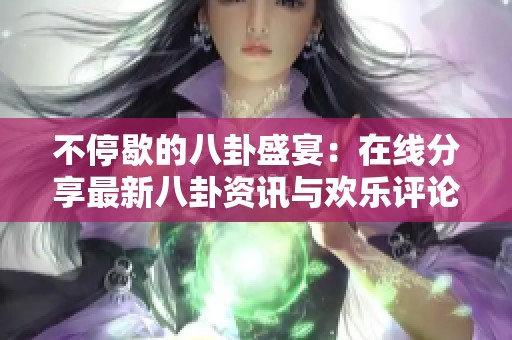 不停歇的八卦盛宴：在线分享最新八卦资讯与欢乐评论