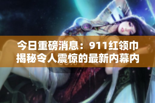 今日重磅消息：911红领巾揭秘令人震惊的最新内幕内幕分析