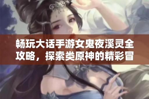 畅玩大话手游女鬼夜溪灵全攻略，探索类原神的精彩冒险之旅