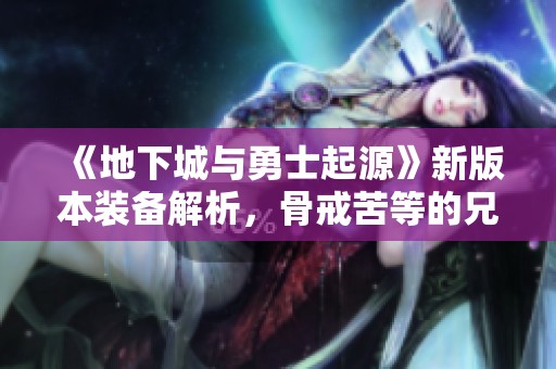 《地下城与勇士起源》新版本装备解析，骨戒苦等的兄弟别错过！