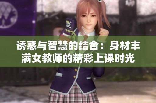诱惑与智慧的结合：身材丰满女教师的精彩上课时光