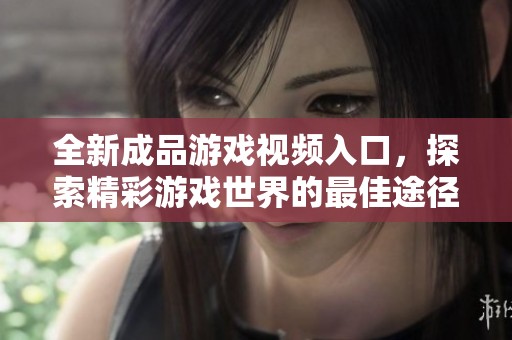 全新成品游戏视频入口，探索精彩游戏世界的最佳途径