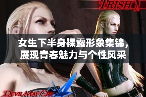 女生下半身裸露形象集锦，展现青春魅力与个性风采