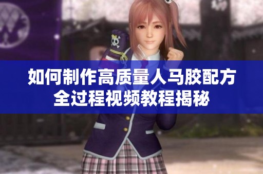如何制作高质量人马胶配方全过程视频教程揭秘
