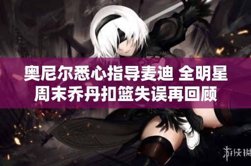 奥尼尔悉心指导麦迪 全明星周末乔丹扣篮失误再回顾