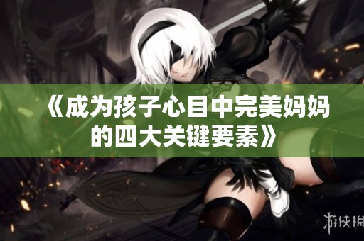 《成为孩子心目中完美妈妈的四大关键要素》