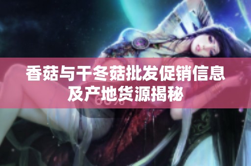 香菇与干冬菇批发促销信息及产地货源揭秘